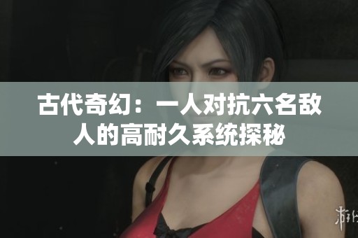 古代奇幻：一人对抗六名敌人的高耐久系统探秘