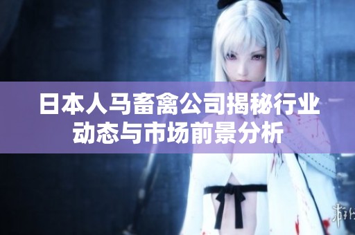 日本人马畜禽公司揭秘行业动态与市场前景分析