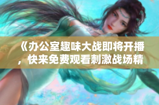 《办公室趣味大战即将开播，快来免费观看刺激战场精彩对决》