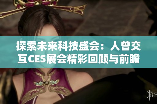 探索未来科技盛会：人曾交互CES展会精彩回顾与前瞻