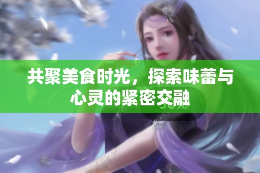 共聚美食时光，探索味蕾与心灵的紧密交融