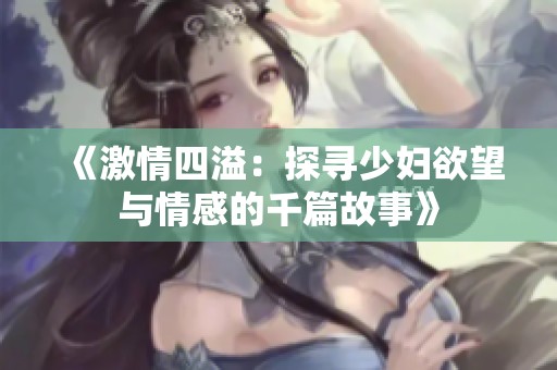 《激情四溢：探寻少妇欲望与情感的千篇故事》