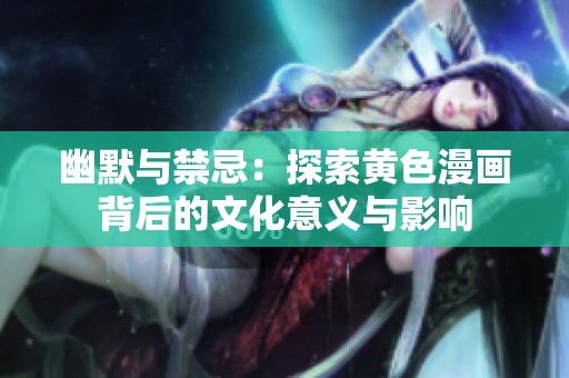幽默与禁忌：探索黄色漫画背后的文化意义与影响