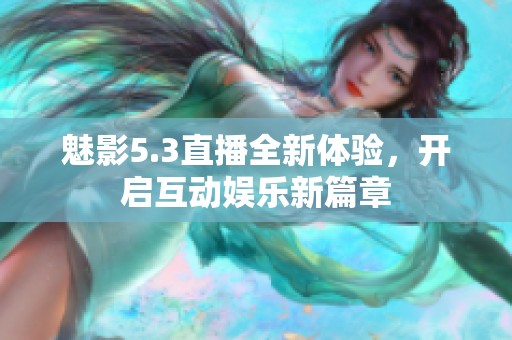 魅影5.3直播全新体验，开启互动娱乐新篇章