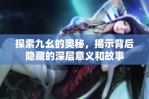探索九幺的奥秘，揭示背后隐藏的深层意义和故事