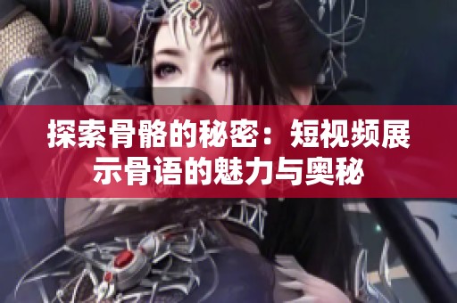 探索骨骼的秘密：短视频展示骨语的魅力与奥秘