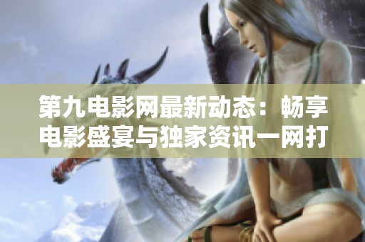 第九电影网最新动态：畅享电影盛宴与独家资讯一网打尽