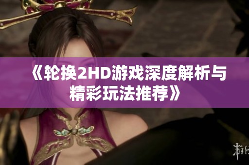 《轮换2HD游戏深度解析与精彩玩法推荐》