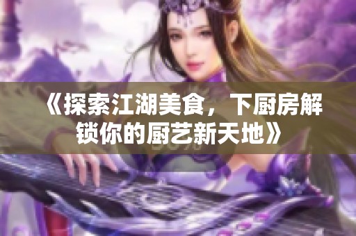 《探索江湖美食，下厨房解锁你的厨艺新天地》