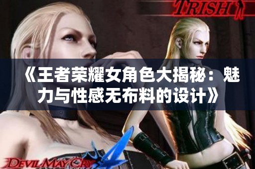 《王者荣耀女角色大揭秘：魅力与性感无布料的设计》