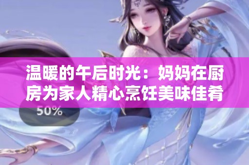温暖的午后时光：妈妈在厨房为家人精心烹饪美味佳肴
