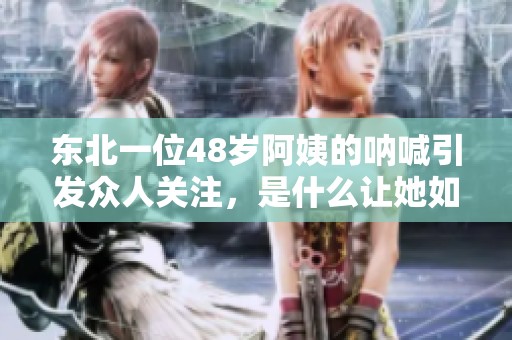 东北一位48岁阿姨的呐喊引发众人关注，是什么让她如此激动