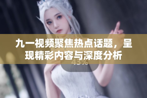 九一视频聚焦热点话题，呈现精彩内容与深度分析