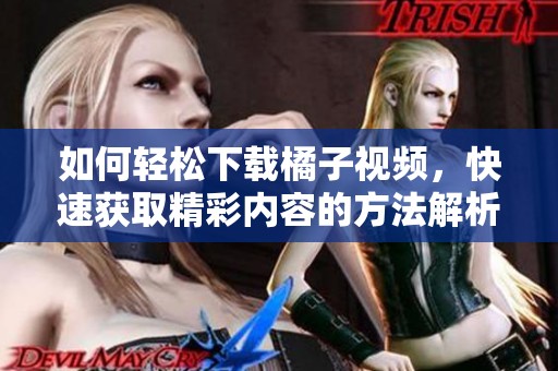如何轻松下载橘子视频，快速获取精彩内容的方法解析