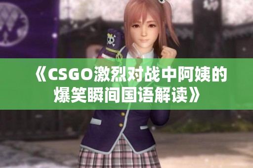 《CSGO激烈对战中阿姨的爆笑瞬间国语解读》