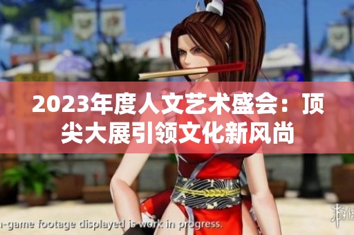 2023年度人文艺术盛会：顶尖大展引领文化新风尚