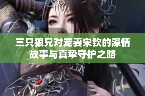 三只狼兄对宠妻宋钦的深情故事与真挚守护之路