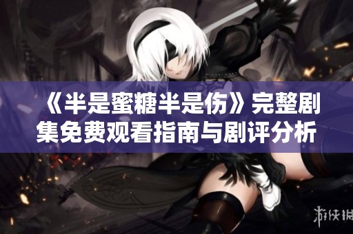 《半是蜜糖半是伤》完整剧集免费观看指南与剧评分析