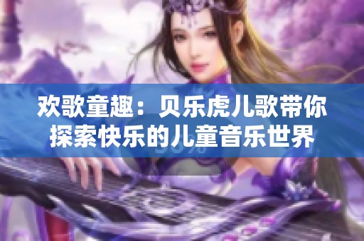 欢歌童趣：贝乐虎儿歌带你探索快乐的儿童音乐世界