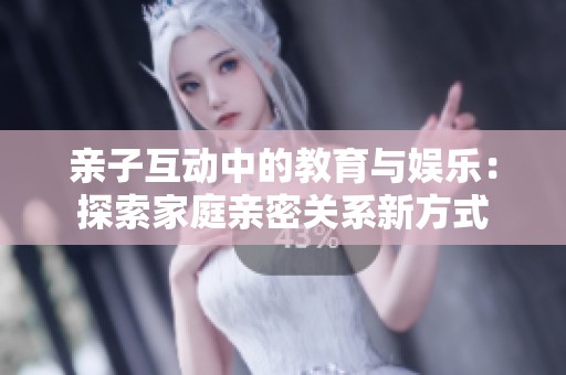 亲子互动中的教育与娱乐：探索家庭亲密关系新方式