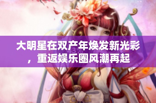 大明星在双产年焕发新光彩，重返娱乐圈风潮再起