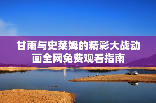 甘雨与史莱姆的精彩大战动画全网免费观看指南