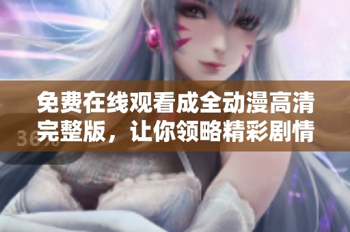免费在线观看成全动漫高清完整版，让你领略精彩剧情与画面