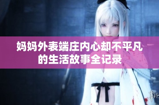 妈妈外表端庄内心却不平凡的生活故事全记录