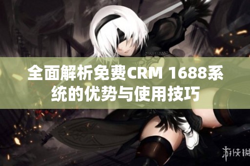 全面解析免费CRM 1688系统的优势与使用技巧