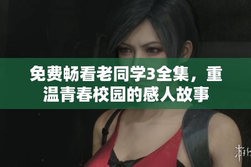 免费畅看老同学3全集，重温青春校园的感人故事