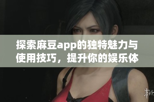 探索麻豆app的独特魅力与使用技巧，提升你的娱乐体验