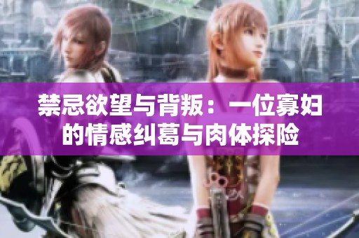 禁忌欲望与背叛：一位寡妇的情感纠葛与肉体探险
