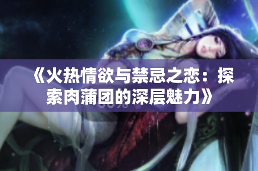 《火热情欲与禁忌之恋：探索肉蒲团的深层魅力》