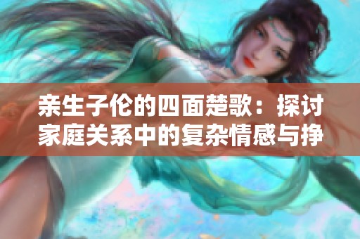 亲生子伦的四面楚歌：探讨家庭关系中的复杂情感与挣扎