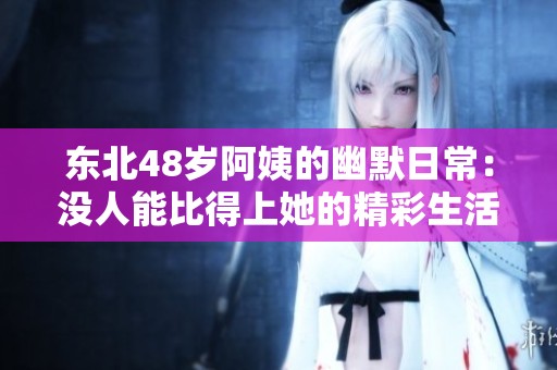 东北48岁阿姨的幽默日常：没人能比得上她的精彩生活