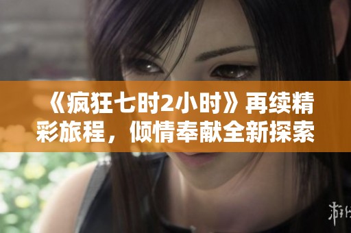 《疯狂七时2小时》再续精彩旅程，倾情奉献全新探索冒险