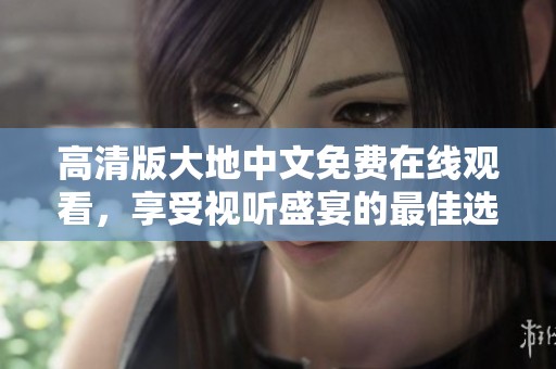 高清版大地中文免费在线观看，享受视听盛宴的最佳选择