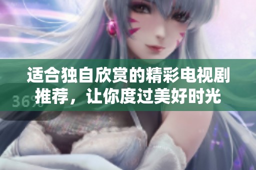 适合独自欣赏的精彩电视剧推荐，让你度过美好时光