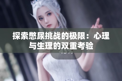 探索憋尿挑战的极限：心理与生理的双重考验