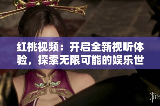红桃视频：开启全新视听体验，探索无限可能的娱乐世界