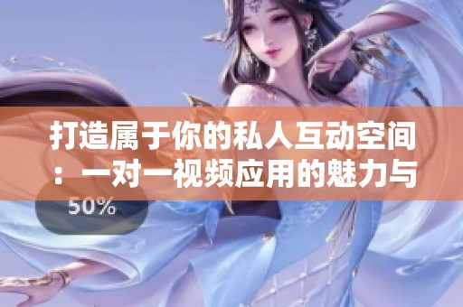 打造属于你的私人互动空间：一对一视频应用的魅力与优势