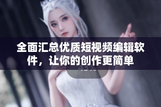 全面汇总优质短视频编辑软件，让你的创作更简单