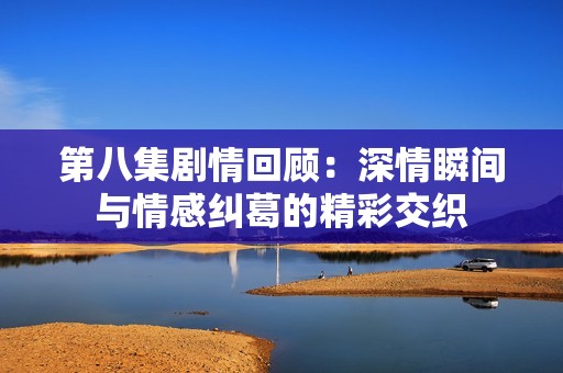 第八集剧情回顾：深情瞬间与情感纠葛的精彩交织