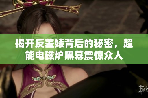 揭开反差婊背后的秘密，超能电磁炉黑幕震惊众人