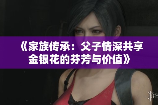 《家族传承：父子情深共享金银花的芬芳与价值》