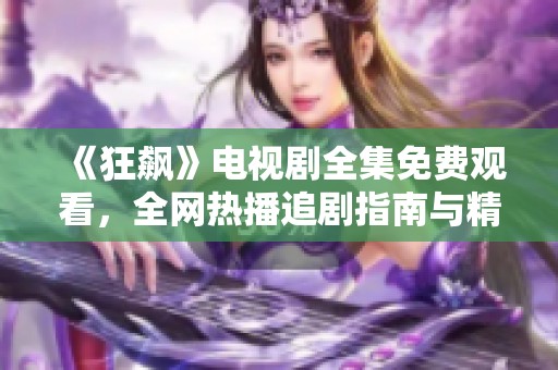 《狂飙》电视剧全集免费观看，全网热播追剧指南与精彩分析