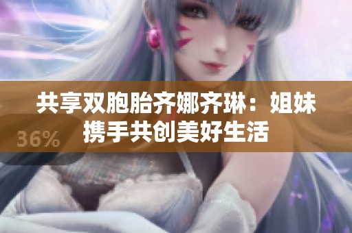 共享双胞胎齐娜齐琳：姐妹携手共创美好生活