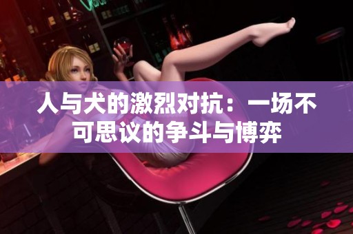 人与犬的激烈对抗：一场不可思议的争斗与博弈