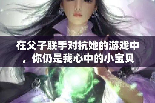 在父子联手对抗她的游戏中，你仍是我心中的小宝贝