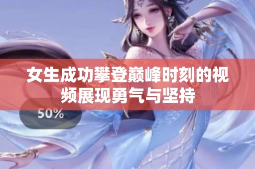 女生成功攀登巅峰时刻的视频展现勇气与坚持